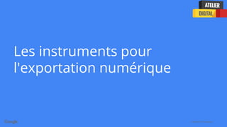 Confidential + Proprietary
Les instruments pour
l'exportation numérique
 
