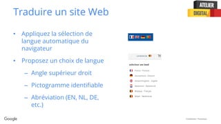 Confidential + Proprietary
Traduire un site Web
• Appliquez la sélection de
langue automatique du
navigateur
• Proposez un choix de langue
– Angle supérieur droit
– Pictogramme identifiable
– Abréviation (EN, NL, DE,
etc.)
 