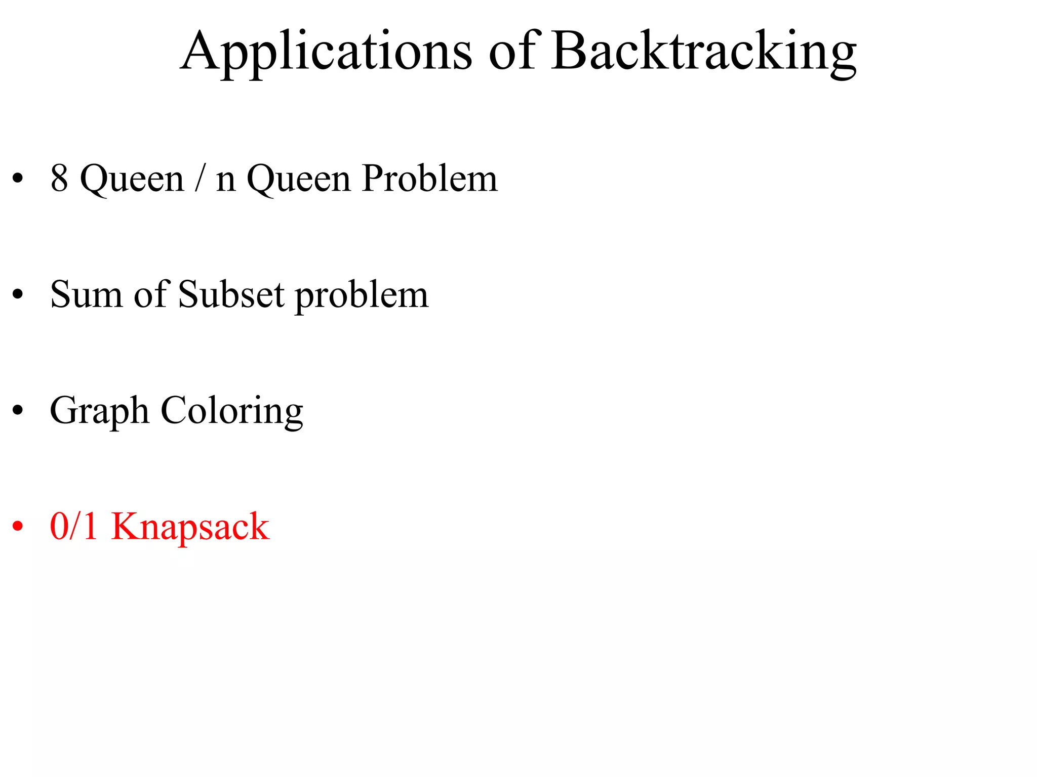 Applications of Backtracking
• 8 Queen / n Queen Problem
• Sum of Subset problem
• Graph Coloring
• 0/1 Knapsack
 