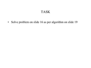 TASK
• Solve problem on slide 16 as per algorithm on slide 19
 