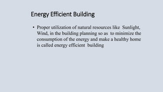 Energy Efficient Building
• Proper utilization of natural resources like Sunlight,
Wind, in the building planning so as to minimize the
consumption of the energy and make a healthy home
is called energy efficient building
 