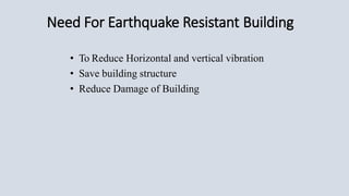 Need For Earthquake Resistant Building
• To Reduce Horizontal and vertical vibration
• Save building structure
• Reduce Damage of Building
 