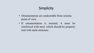 Simplicity
• Ornamentation are undesirable from seismic
point of view.
• If ornamentation is insisted, it must be
reinforced with steel, which should be properly
tied with main structure.
 