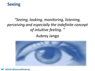 #SHCR @school4radicals#SHCR @School4Radicals
Seeing
“Seeing, looking, monitoring, listening,
perceiving and especially the indefinite concept
of intuitive feeling. ”
Aubrey Jango
 