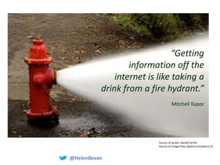 Because there’s a problem….
Source of quote: Harold Jarche
Source of image:http://gotcll.com/about-2/
“Getting
information off the
internet is like taking a
drink from a fire hydrant.”
Mitchell Kapor
@@HelenBevan #Quality2014@@HelenBevan
 