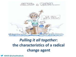 #SHCR @school4radicals
Pulling it all together:
the characteristics of a radical
change agent
 