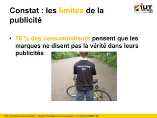 IUT Information-Communication | Module "Stratégie de communication" | © Adrien QUENETTE
Constat : les limites de la
publicité
• 76 % des consommateurs pensent que les
marques ne disent pas la vérité dans leurs
publicités
 