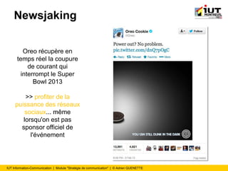 IUT Information-Communication | Module "Stratégie de communication" | © Adrien QUENETTE
Newsjaking
Oreo récupère en
temps réel la coupure
de courant qui
interrompt le Super
Bowl 2013
>> profiter de la
puissance des réseaux
sociaux... même
lorsqu'on est pas
sponsor officiel de
l'événement
 