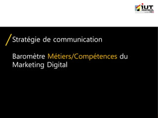IUT Information-Communication | Module "Stratégie de communication" | © Adrien QUENETTE
Stratégie de communication
Baromètre Métiers/Compétences du
Marketing Digital
 