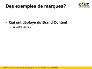 IUT Information-Communication | Module "Stratégie de communication" | © Adrien QUENETTE
Des exemples de marques?
• Qui ont déployé du Brand Content
• A votre avis ?
 