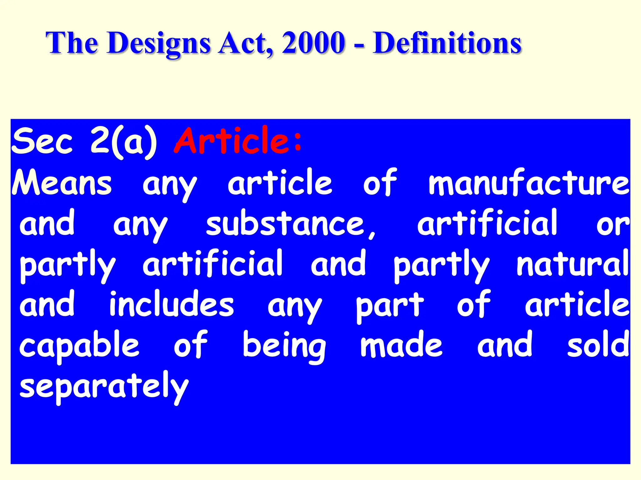 Sec 2(a) Article:
Means any article of manufacture
and any substance, artificial or
partly artificial and partly natural
and includes any part of article
capable of being made and sold
separately
The Designs Act, 2000 - Definitions
 
