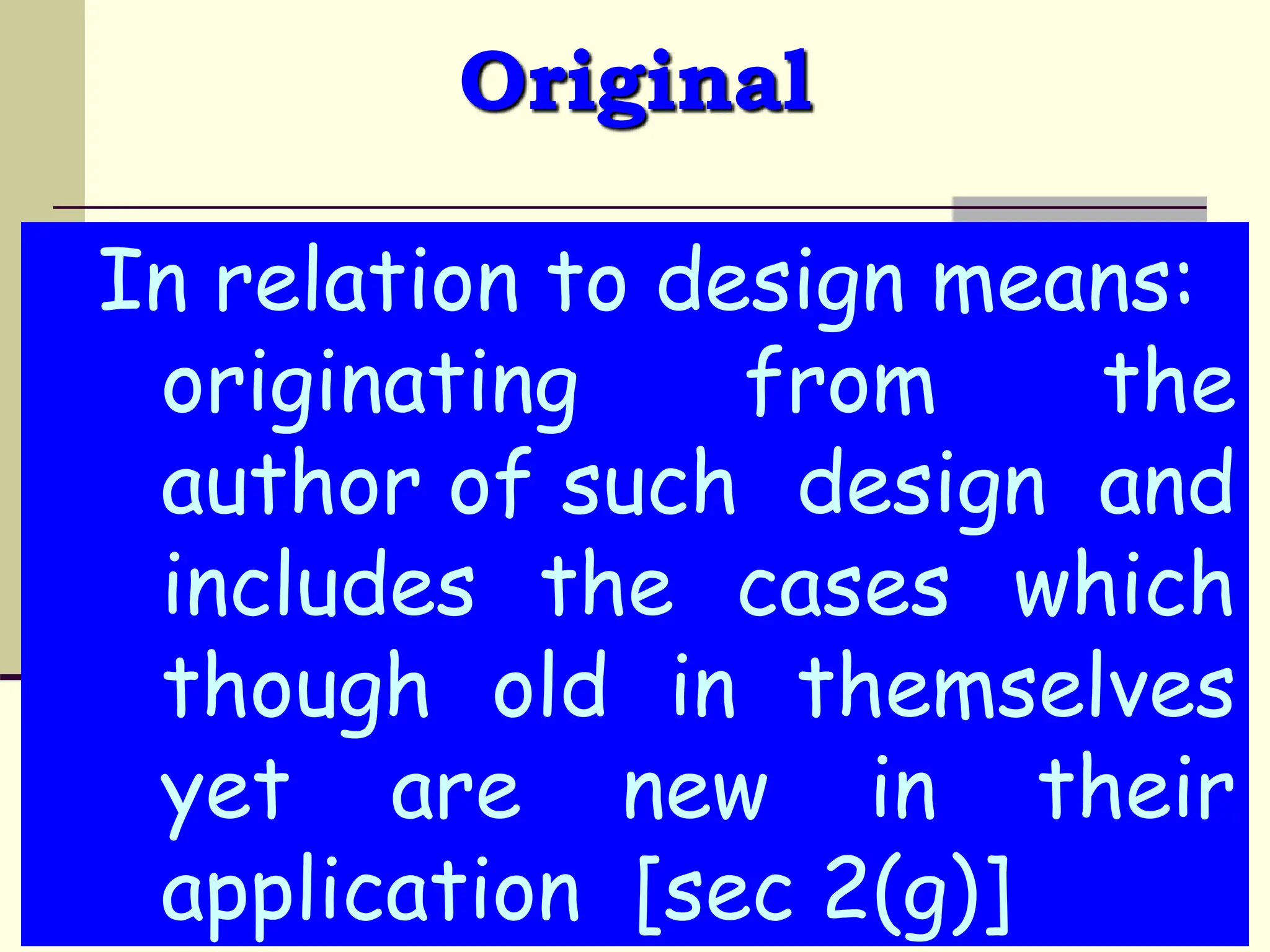 Original
In relation to design means:
originating from the
author of such design and
includes the cases which
though old in themselves
yet are new in their
application [sec 2(g)]
 