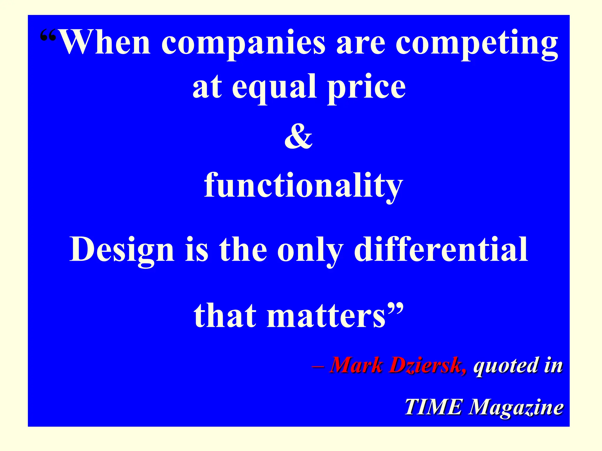 “When companies are competing
at equal price
&
functionality
Design is the only differential
that matters”
– Mark Dziersk, quoted in
TIME Magazine
 