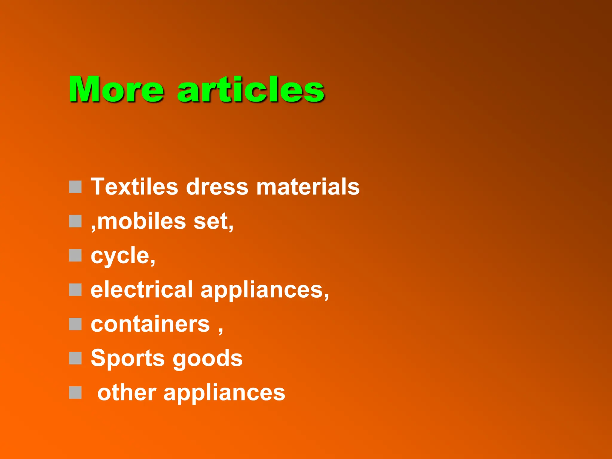 More articles
 Textiles dress materials
 ,mobiles set,
 cycle,
 electrical appliances,
 containers ,
 Sports goods
 other appliances
 