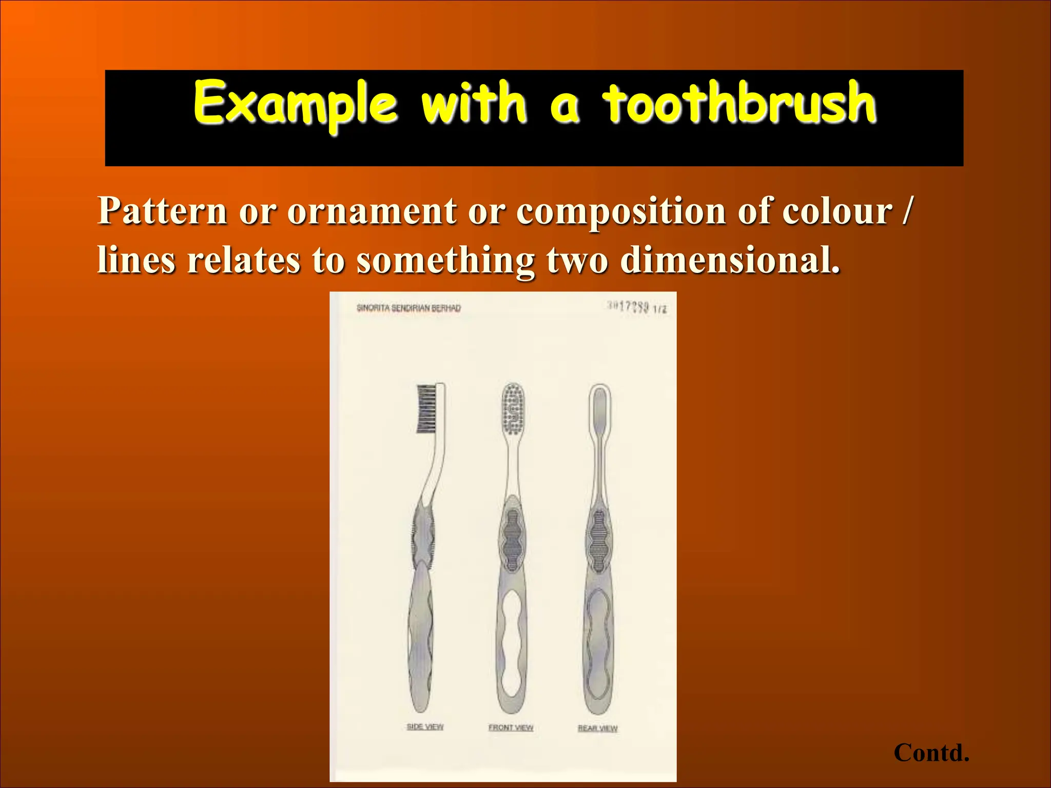 Example with a toothbrush
Pattern or ornament or composition of colour /
lines relates to something two dimensional.
Contd.
 