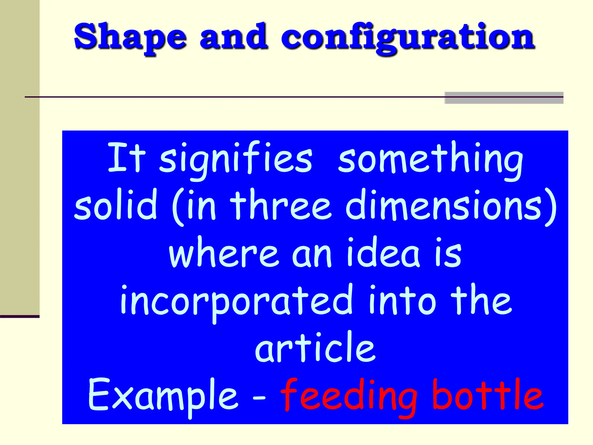 Shape and configuration
It signifies something
solid (in three dimensions)
where an idea is
incorporated into the
article
Example - feeding bottle
 