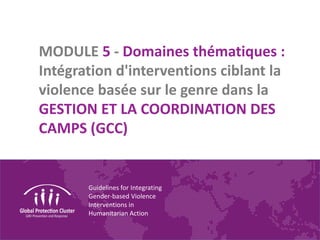 Guidelines for Integrating
Gender-based Violence
Interventions in
Humanitarian Action
MODULE 5 - Domaines thématiques :
Intégration d'interventions ciblant la
violence basée sur le genre dans la
GESTION ET LA COORDINATION DES
CAMPS (GCC)
 