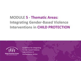 Guidelines for Integrating
Gender-based Violence
Interventions in
Humanitarian Action
MODULE 5 - Thematic Areas:
Integrating Gender-Based Violence
Interventions in CHILD PROTECTION
 