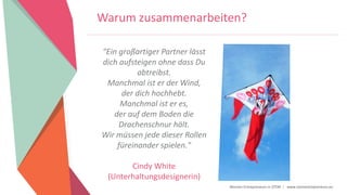 Women Entrepreneurs in STEM | www.stementrepreneurs.eu
Warum zusammenarbeiten?
"Ein großartiger Partner lässt
dich aufsteigen ohne dass Du
abtreibst.
Manchmal ist er der Wind,
der dich hochhebt.
Manchmal ist er es,
der auf dem Boden die
Drachenschnur hält.
Wir müssen jede dieser Rollen
füreinander spielen."
Cindy White
(Unterhaltungsdesignerin)
 
