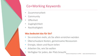 Women Entrepreneurs in STEM | www.stementrepreneurs.eu
Co+Working Keywords
• Zusammenarbeit
• Community
• Offenheit
• Zugänglichkeit
• Nachhaltigkeit
Was bedeutet das für Sie?
• Sie erreichen mehr, als Sie allein erreichen würden
• Überschaubare Kosten, gemeinsame Ressourcen
• Energie, Ideen und Raum teilen
• Arbeiten Sie, wie Sie wollen
• Verfügbar für jeden, der Platz braucht
 