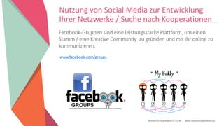 Women Entrepreneurs in STEM | www.stementrepreneurs.eu
Facebook-Gruppen sind eine leistungsstarke Plattform, um einen
Stamm / eine Kreative Community zu gründen und mit ihr online zu
kommunizieren.
www.facebook.com/groups
Nutzung von Social Media zur Entwicklung
Ihrer Netzwerke / Suche nach Kooperationen
 