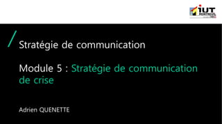Stratégie de communication
Module 5 : Stratégie de communication
de crise
Adrien QUENETTE
 