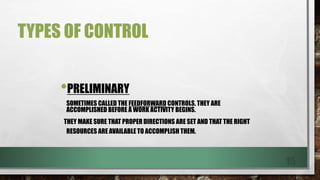 TYPES OF CONTROL
•PRELIMINARY
SOMETIMES CALLED THE FEEDFORWARD CONTROLS, THEY ARE
ACCOMPLISHED BEFORE A WORK ACTIVITY BEGI...