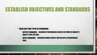 ESTABLISH OBJECTIVES AND STANDARDS
• THERE ARE TWO TYPES OF STANDARDS:
• OUTPUT STANDARDS - MEASURES PERFORMANCE RESULTS I...