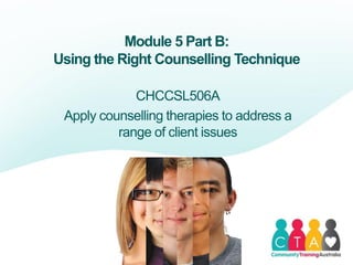 Module 5 Part B:
Using the Right Counselling Technique
CHCCSL506A
Apply counselling therapies to address a
range of client issues
 