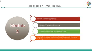 1
1
HEALTH AND WELLBEING
1
oLesson 1: Screening Process
oLesson 2: Symptom Screening
oLesson 3: Confirmed or suspected cases
oNCD’s, Psychosocial Wellbeing, Mental Health and Women’s
Wellbeing
 