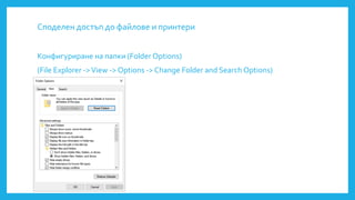 Споделен достъп до файлове и принтери
Конфигуриране на папки (Folder Options)
(File Explorer ->View -> Options -> Change Folder and Search Options)
 