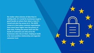 No matter what volumes of data they’re
dealing with, it’s crucial for businesses to get a
good handle on where their data is, how it’s
stored and who has access to it. The GDPR
comes at a time when customer expectations
have never been higher over the privacy of
their data. Putting the power back into the
hands of customers can only serve the
businesses who rely on them, helping to build
a far more positive relationship and engender
consumer trust.
Smart Data Smart Region | www.smartdata.how
 