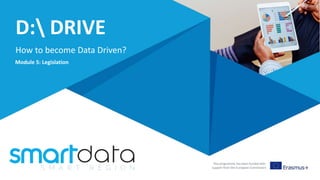 D: DRIVE
How to become Data Driven?
This programme has been funded with
support from the European Commission
Module 5: Legislation
 