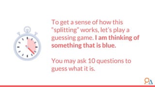 To get a sense of how this
“splitting” works, let’s play a
guessing game. I am thinking of
something that is blue.
You may ask 10 questions to
guess what it is.
 