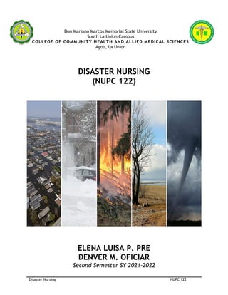 Disaster Nursing NUPC 122
Don Mariano Marcos Memorial State University
South La Union Campus
COLLEGE OF COMMUNITY HEALTH AND ALLIED MEDICAL SCIENCES
Agoo, La Union
DISASTER NURSING
(NUPC 122)
ELENA LUISA P. PRE
DENVER M. OFICIAR
Second Semester SY 2021-2022
 