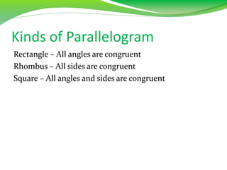 Kinds of Parallelogram
Rectangle – All angles are congruent
Rhombus – All sides are congruent
Square – All angles and sides are congruent
 