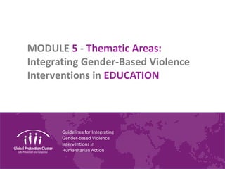 Guidelines for Integrating
Gender-based Violence
Interventions in
Humanitarian Action
MODULE 5 - Thematic Areas:
Integrating Gender-Based Violence
Interventions in EDUCATION
 