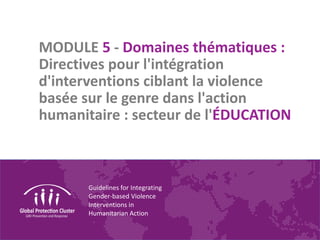 Guidelines for Integrating
Gender-based Violence
Interventions in
Humanitarian Action
MODULE 5 - Domaines thématiques :
Directives pour l'intégration
d'interventions ciblant la violence
basée sur le genre dans l'action
humanitaire : secteur de l'ÉDUCATION
 