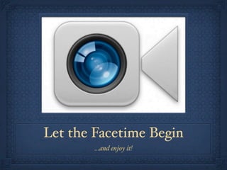 Let the Facetime Begin
        ...and enjoy it!
 