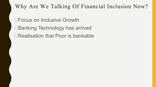 Why Are We Talking Of Financial Inclusion Now?
Focus on Inclusive Growth
Banking Technology has arrived
Realisation that Poor is bankable
 