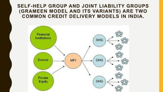 SELF-HELP GROUP AND JOINT LIABILITY GROUPS
(GRAMEEN MODEL AND ITS VARIANTS) ARE TWO
COMMON CREDIT DELIVERY MODELS IN INDIA.
 
