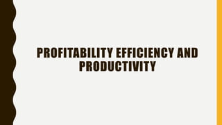 PROFITABILITY EFFICIENCY AND
PRODUCTIVITY
 