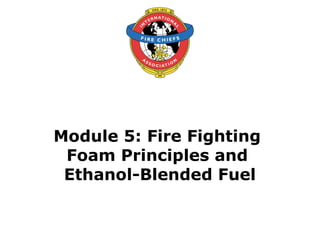 Module 5: Fire Fighting Foam Principles and Ethanol-Blended Fuel.ppt