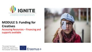 This programme has been funded with
support from the European Commission
Module 5
Funding for
Creatives (Ireland)
Accessing Resources
Financing and supports available
 