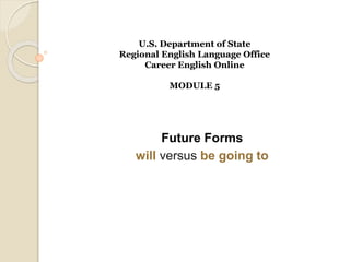 U.S. Department of State
Regional English Language Office
Career English Online
MODULE 5
Future Forms
will versus be going to
 