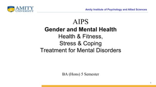 Amity Institute of Psychology and Allied Sciences
1
AIPS
Gender and Mental Health
Health & Fitness,
Stress & Coping
Treatment for Mental Disorders
BA (Hons) 5 Semester
 