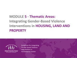 Guidelines for Integrating
Gender-based Violence
Interventions in
Humanitarian Action
MODULE 5 - Thematic Areas:
Integrating Gender-Based Violence
Interventions in HOUSING, LAND AND
PROPERTY
 