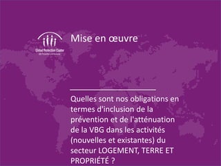 Mise en œuvre
Quelles sont nos obligations en
termes d'inclusion de la
prévention et de l'atténuation
de la VBG dans les activités
(nouvelles et existantes) du
secteur LOGEMENT, TERRE ET
PROPRIÉTÉ ?
 