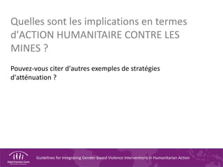 Guidelines for Integrating Gender-based Violence Interventions in Humanitarian Action
Quelles sont les implications en termes
d'ACTION HUMANITAIRE CONTRE LES
MINES ?
Pouvez-vous citer d'autres exemples de stratégies
d'atténuation ?
 