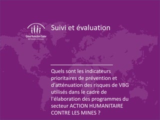 Suivi et évaluation
Quels sont les indicateurs
prioritaires de prévention et
d'atténuation des risques de VBG
utilisés dans le cadre de
l'élaboration des programmes du
secteur ACTION HUMANITAIRE
CONTRE LES MINES ?
 